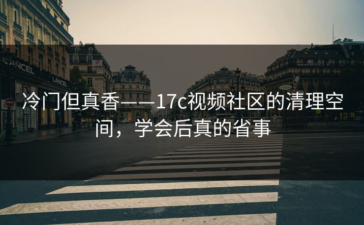 冷门但真香——17c视频社区的清理空间，学会后真的省事-第1张图片-17c.com - 免费高清视频社区