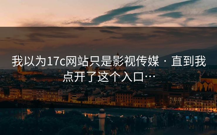 我以为17c网站只是影视传媒 · 直到我点开了这个入口…-第1张图片-17c.com - 免费高清视频社区