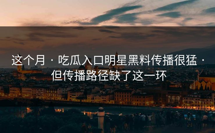 这个月 · 吃瓜入口明星黑料传播很猛 · 但传播路径缺了这一环-第1张图片-17c.com - 免费高清视频社区