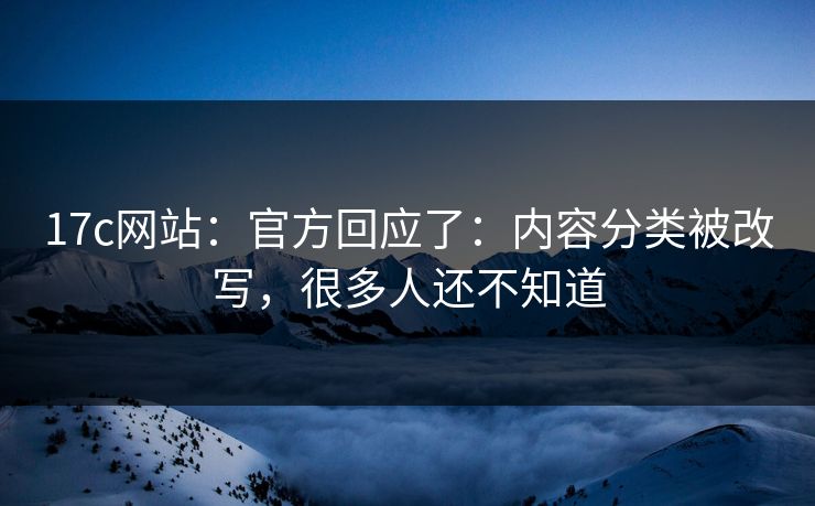17c网站：官方回应了：内容分类被改写，很多人还不知道-第1张图片-17c.com - 免费高清视频社区