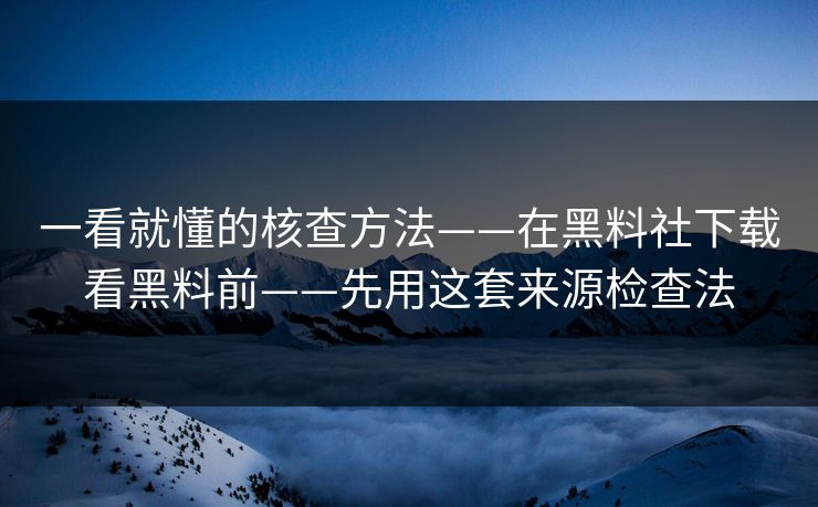 一看就懂的核查方法——在黑料社下载看黑料前——先用这套来源检查法-第1张图片-17c.com - 免费高清视频社区