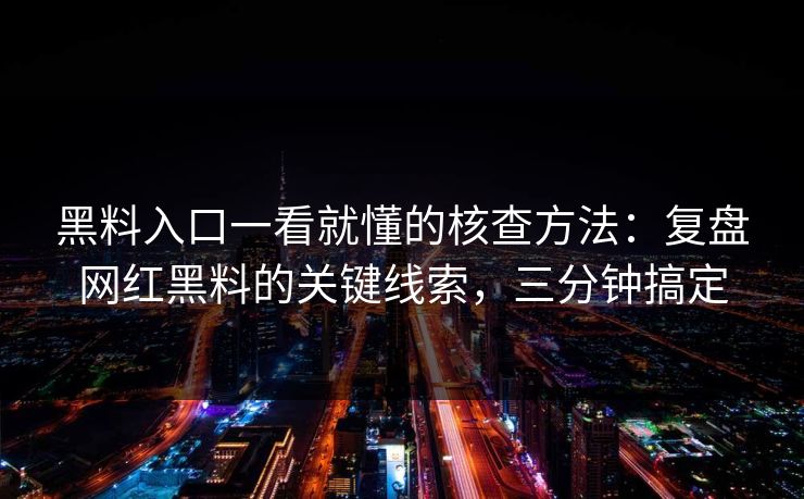 黑料入口一看就懂的核查方法：复盘网红黑料的关键线索，三分钟搞定-第1张图片-17c.com - 免费高清视频社区