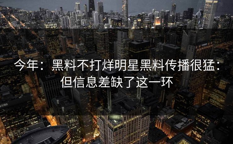 今年：黑料不打烊明星黑料传播很猛：但信息差缺了这一环-第1张图片-17c.com - 免费高清视频社区