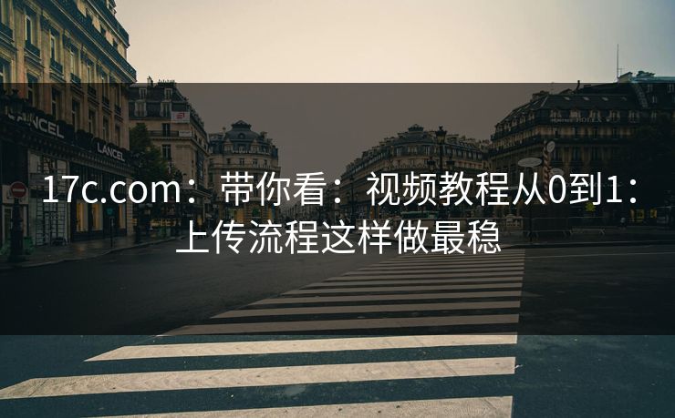17c.com：带你看：视频教程从0到1：上传流程这样做最稳-第1张图片-17c.com - 免费高清视频社区