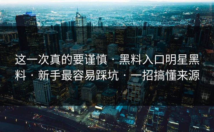 这一次真的要谨慎 · 黑料入口明星黑料 · 新手最容易踩坑 · 一招搞懂来源-第1张图片-17c.com - 免费高清视频社区