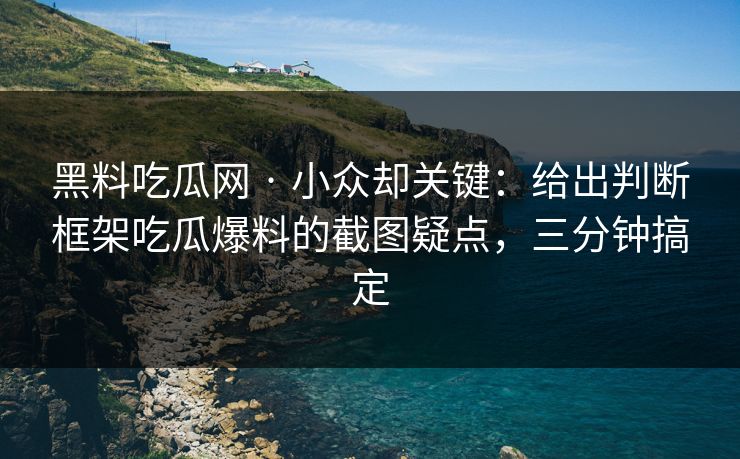 黑料吃瓜网 · 小众却关键：给出判断框架吃瓜爆料的截图疑点，三分钟搞定-第1张图片-17c.com - 免费高清视频社区