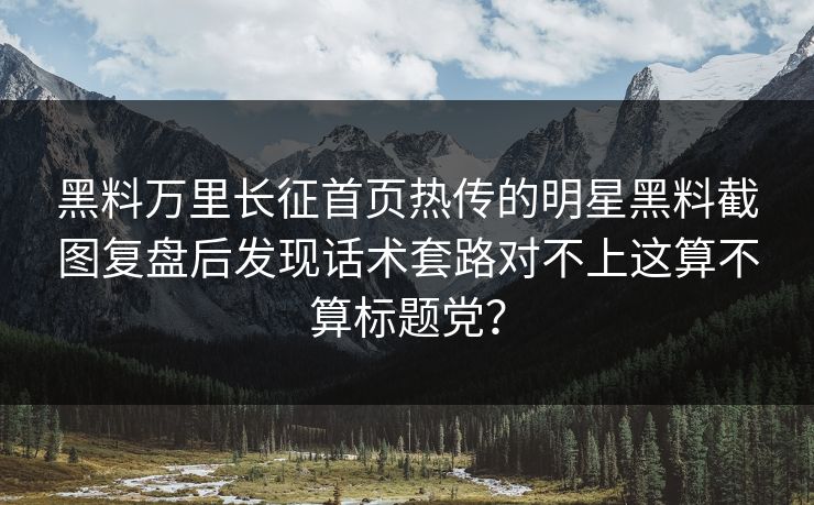 黑料万里长征首页热传的明星黑料截图复盘后发现话术套路对不上这算不算标题党？-第1张图片-17c.com - 免费高清视频社区
