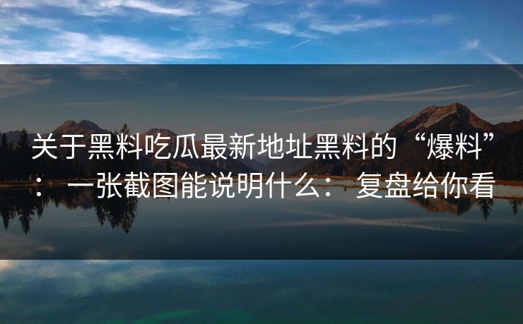 关于黑料吃瓜最新地址黑料的“爆料”： 一张截图能说明什么： 复盘给你看-第1张图片-17c.com - 免费高清视频社区