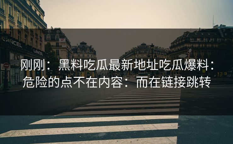 刚刚：黑料吃瓜最新地址吃瓜爆料：危险的点不在内容：而在链接跳转-第1张图片-17c.com - 免费高清视频社区