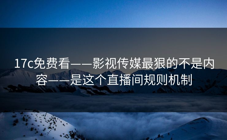 17c免费看——影视传媒最狠的不是内容——是这个直播间规则机制-第1张图片-17c.com - 免费高清视频社区
