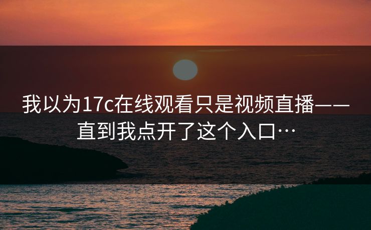 我以为17c在线观看只是视频直播——直到我点开了这个入口…-第1张图片-17c.com - 免费高清视频社区