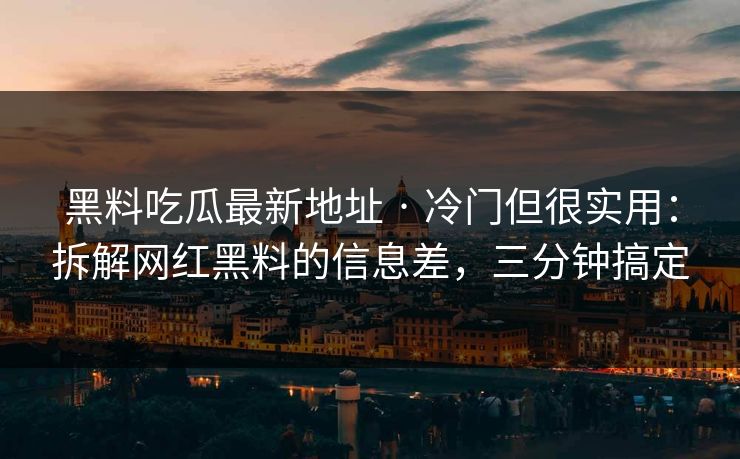 黑料吃瓜最新地址 · 冷门但很实用：拆解网红黑料的信息差，三分钟搞定-第1张图片-17c.com - 免费高清视频社区