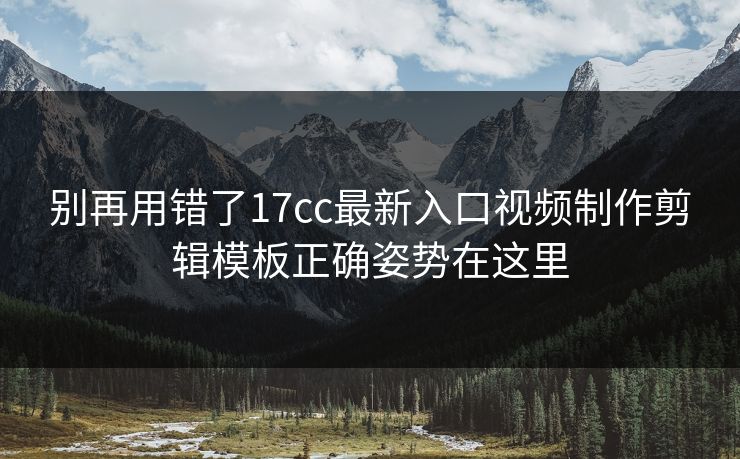 别再用错了17cc最新入口视频制作剪辑模板正确姿势在这里-第1张图片-17c.com - 免费高清视频社区