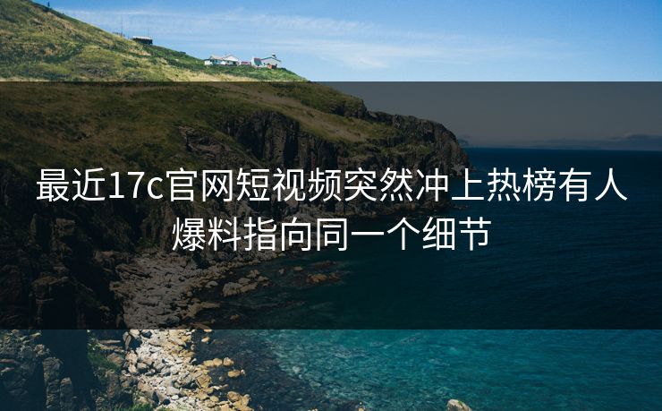 最近17c官网短视频突然冲上热榜有人爆料指向同一个细节