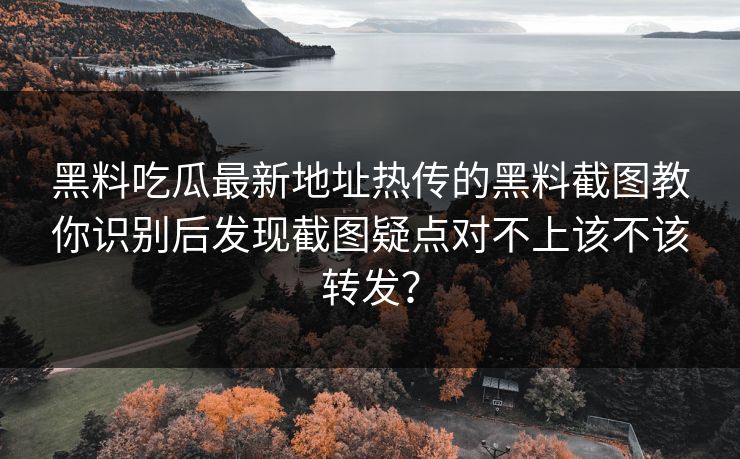 黑料吃瓜最新地址热传的黑料截图教你识别后发现截图疑点对不上该不该转发？