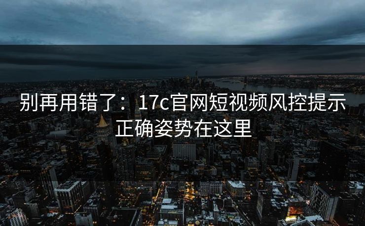 别再用错了：17c官网短视频风控提示正确姿势在这里