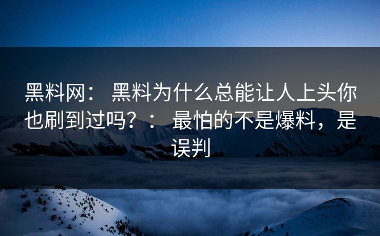 黑料网： 黑料为什么总能让人上头你也刷到过吗？： 最怕的不是爆料，是误判