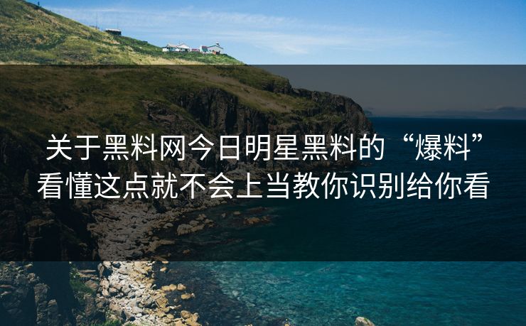 关于黑料网今日明星黑料的“爆料”看懂这点就不会上当教你识别给你看