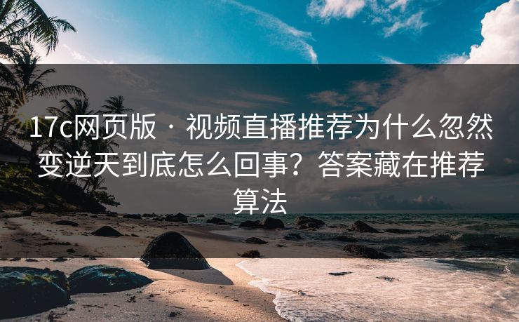 17c网页版 · 视频直播推荐为什么忽然变逆天到底怎么回事？答案藏在推荐算法