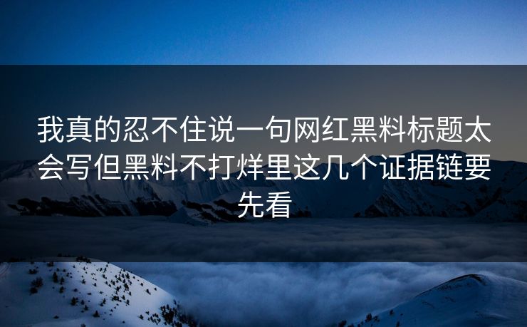 我真的忍不住说一句网红黑料标题太会写但黑料不打烊里这几个证据链要先看