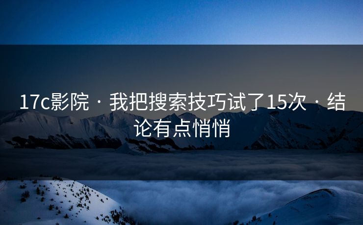17c影院 · 我把搜索技巧试了15次 · 结论有点悄悄