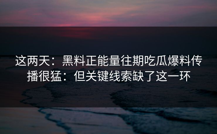 这两天：黑料正能量往期吃瓜爆料传播很猛：但关键线索缺了这一环