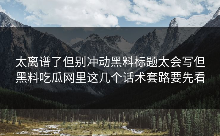 太离谱了但别冲动黑料标题太会写但黑料吃瓜网里这几个话术套路要先看