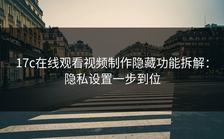 17c在线观看视频制作隐藏功能拆解：隐私设置一步到位