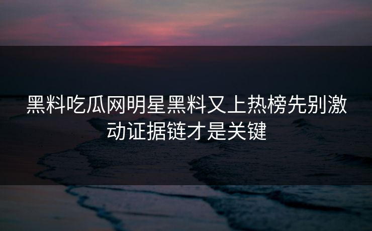黑料吃瓜网明星黑料又上热榜先别激动证据链才是关键-第1张图片-17c.com - 免费高清视频社区