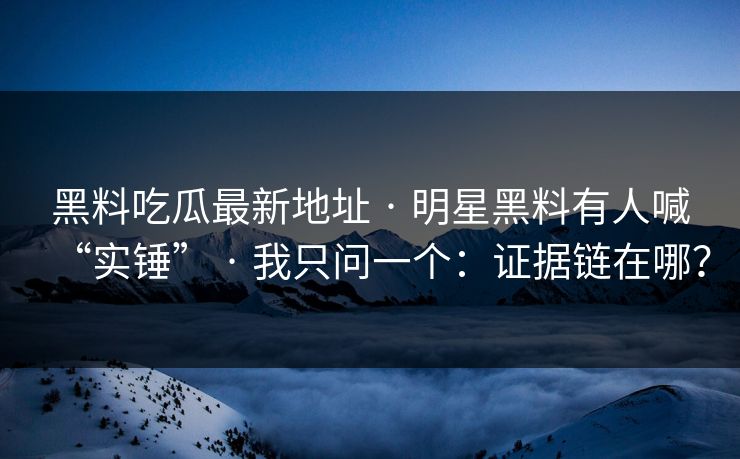 黑料吃瓜最新地址 · 明星黑料有人喊“实锤” · 我只问一个：证据链在哪？-第1张图片-17c.com - 免费高清视频社区