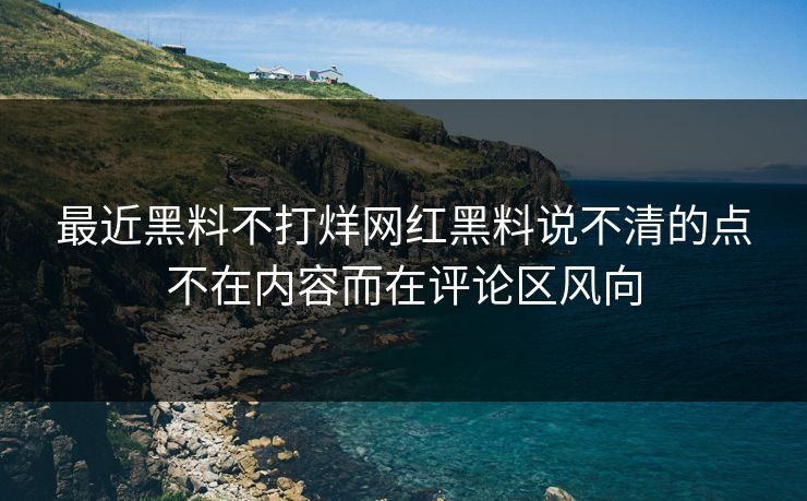 最近黑料不打烊网红黑料说不清的点不在内容而在评论区风向-第1张图片-17c.com - 免费高清视频社区