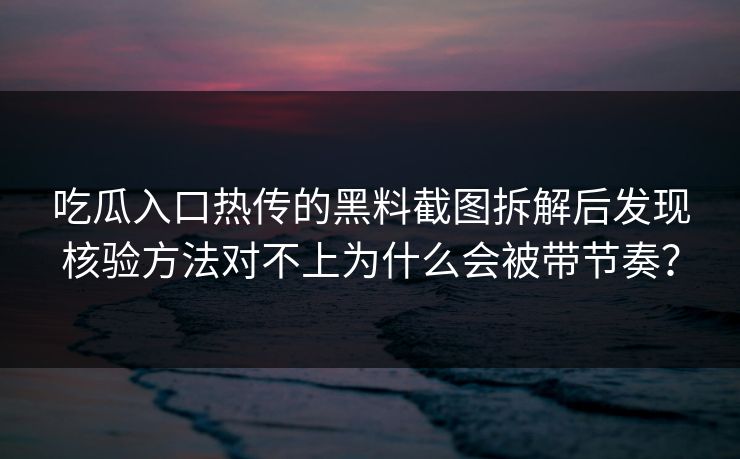 吃瓜入口热传的黑料截图拆解后发现核验方法对不上为什么会被带节奏？-第1张图片-17c.com - 免费高清视频社区