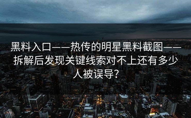 黑料入口——热传的明星黑料截图——拆解后发现关键线索对不上还有多少人被误导？