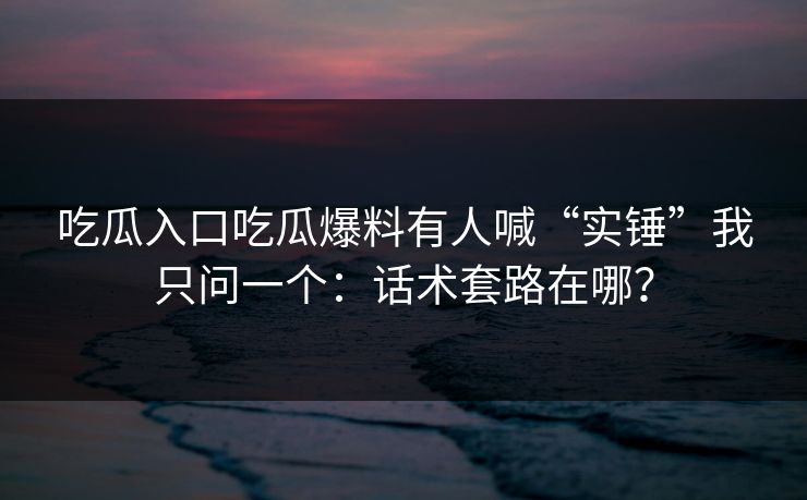 吃瓜入口吃瓜爆料有人喊“实锤”我只问一个：话术套路在哪？-第1张图片-17c.com - 免费高清视频社区