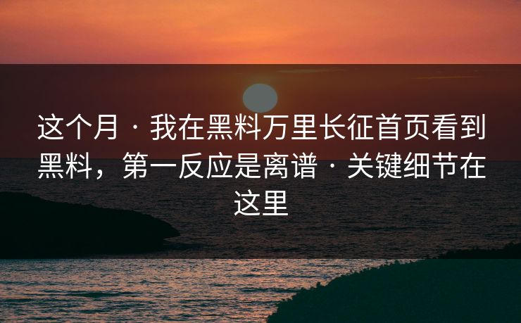 这个月 · 我在黑料万里长征首页看到黑料，第一反应是离谱 · 关键细节在这里-第1张图片-17c.com - 免费高清视频社区
