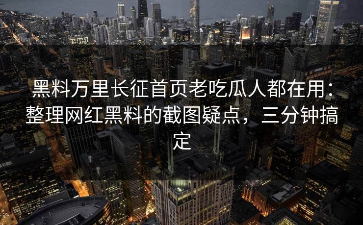 黑料万里长征首页老吃瓜人都在用：整理网红黑料的截图疑点，三分钟搞定-第1张图片-17c.com - 免费高清视频社区