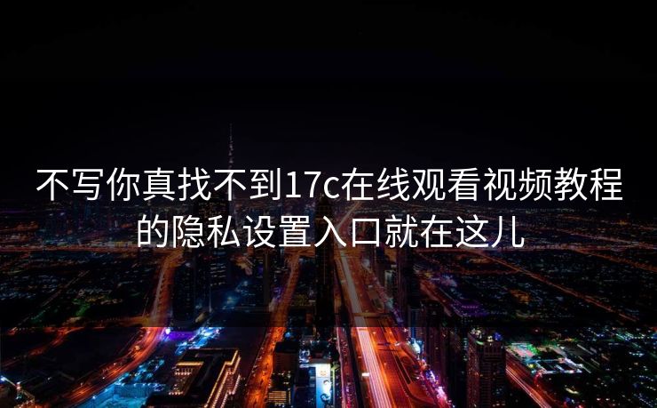 不写你真找不到17c在线观看视频教程的隐私设置入口就在这儿-第1张图片-17c.com - 免费高清视频社区