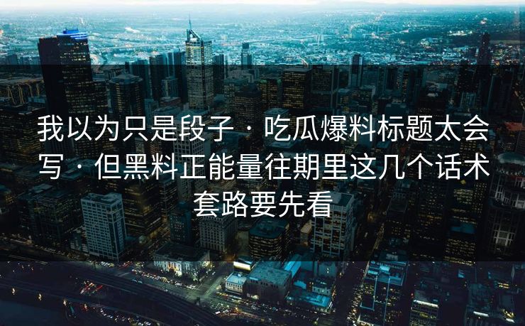 我以为只是段子 · 吃瓜爆料标题太会写 · 但黑料正能量往期里这几个话术套路要先看-第1张图片-17c.com - 免费高清视频社区