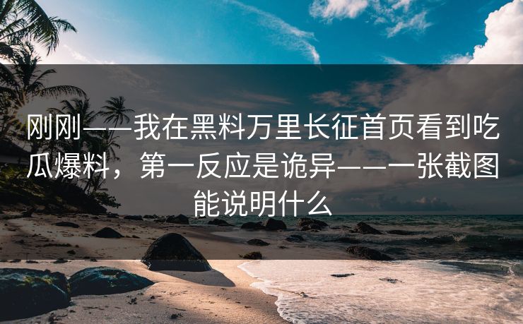 刚刚——我在黑料万里长征首页看到吃瓜爆料，第一反应是诡异——一张截图能说明什么-第1张图片-17c.com - 免费高清视频社区
