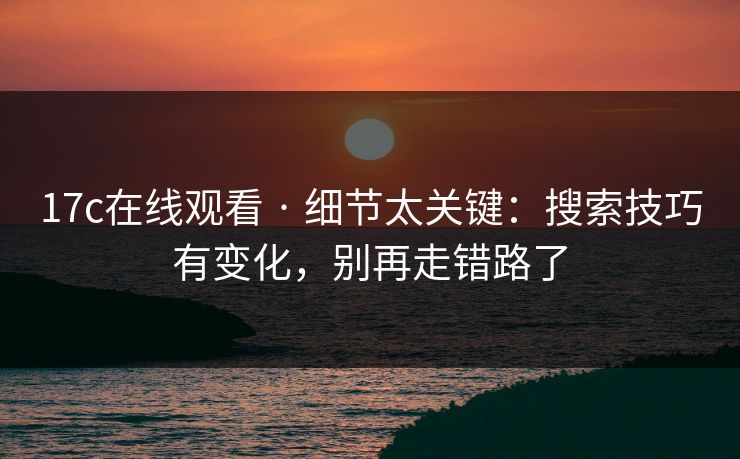 17c在线观看 · 细节太关键：搜索技巧有变化，别再走错路了-第1张图片-17c.com - 免费高清视频社区