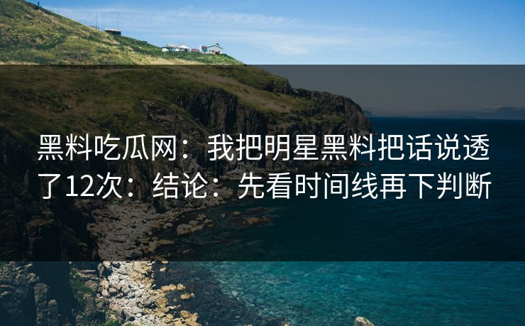 黑料吃瓜网：我把明星黑料把话说透了12次：结论：先看时间线再下判断-第1张图片-17c.com - 免费高清视频社区