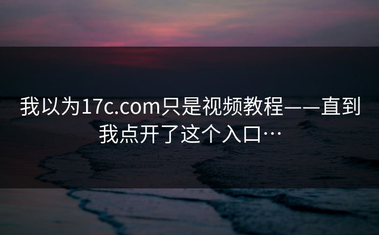 我以为17c.com只是视频教程——直到我点开了这个入口…-第1张图片-17c.com - 免费高清视频社区