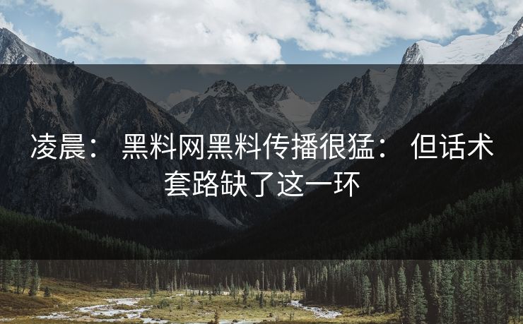 凌晨： 黑料网黑料传播很猛： 但话术套路缺了这一环-第1张图片-17c.com - 免费高清视频社区