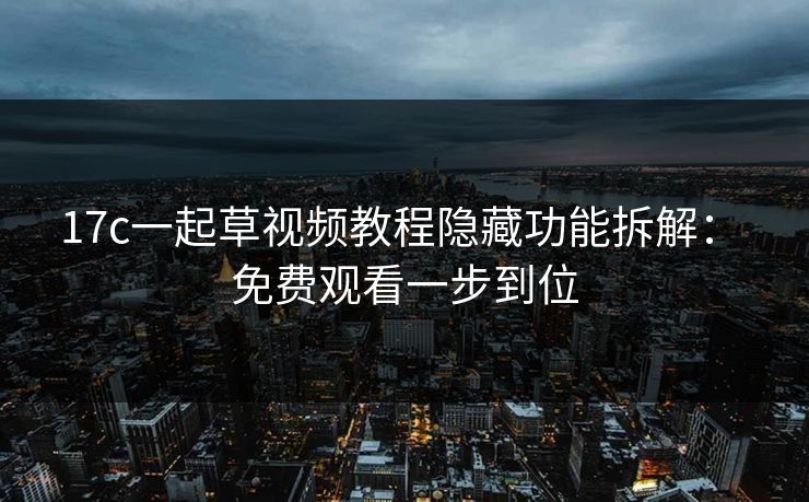 17c一起草视频教程隐藏功能拆解： 免费观看一步到位-第1张图片-17c.com - 免费高清视频社区