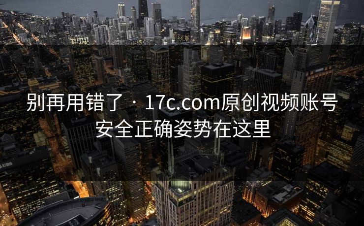 别再用错了 · 17c.com原创视频账号安全正确姿势在这里