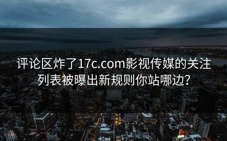 评论区炸了17c.com影视传媒的关注列表被曝出新规则你站哪边？