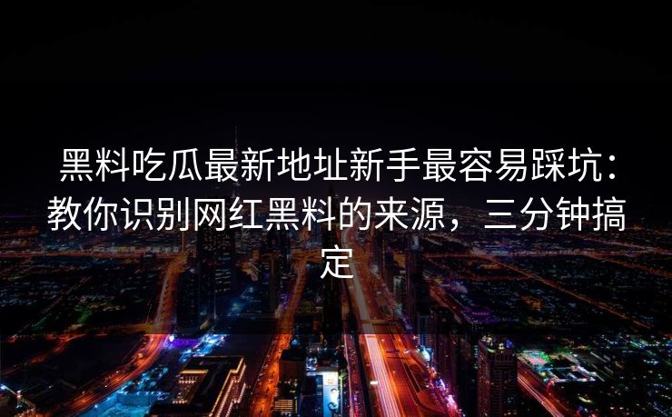 黑料吃瓜最新地址新手最容易踩坑：教你识别网红黑料的来源，三分钟搞定