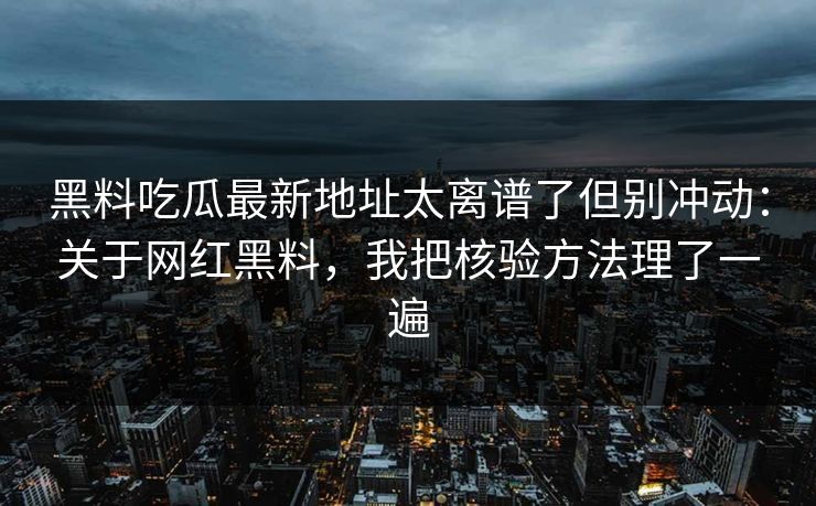 黑料吃瓜最新地址太离谱了但别冲动：关于网红黑料，我把核验方法理了一遍-第1张图片-17c.com - 免费高清视频社区