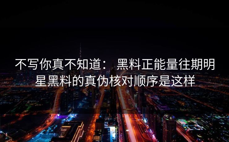 不写你真不知道： 黑料正能量往期明星黑料的真伪核对顺序是这样-第1张图片-17c.com - 免费高清视频社区