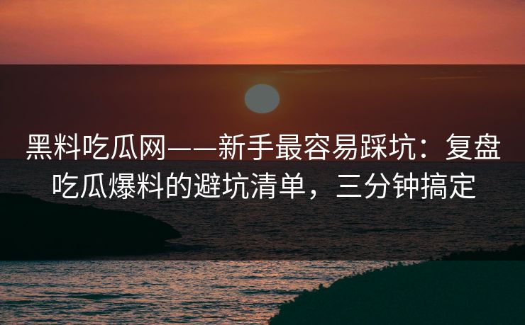 黑料吃瓜网——新手最容易踩坑：复盘吃瓜爆料的避坑清单，三分钟搞定-第1张图片-17c.com - 免费高清视频社区
